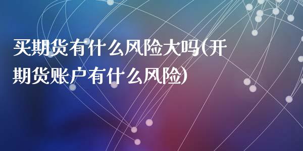 买期货有什么风险大吗(开期货账户有什么风险)_https://www.zghnxxa.com_国际期货_第1张