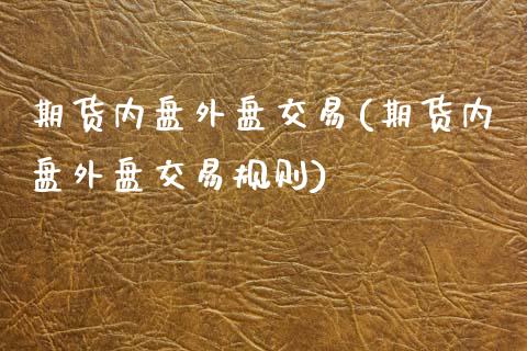 期货内盘外盘交易(期货内盘外盘交易规则)_https://www.zghnxxa.com_内盘期货_第1张