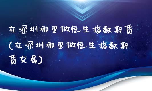 在深圳哪里做恒生指数期货(在深圳哪里做恒生指数期货交易)_https://www.zghnxxa.com_黄金期货_第1张