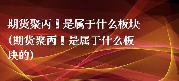 期货聚丙烯是属于什么板块(期货聚丙烯是属于什么板块的)_https://www.zghnxxa.com_内盘期货_第1张