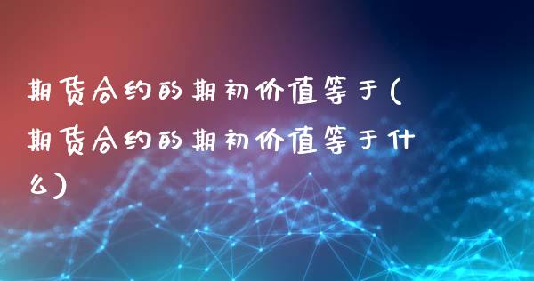 期货合约的期初价值等于(期货合约的期初价值等于什么)_https://www.zghnxxa.com_期货直播室_第1张