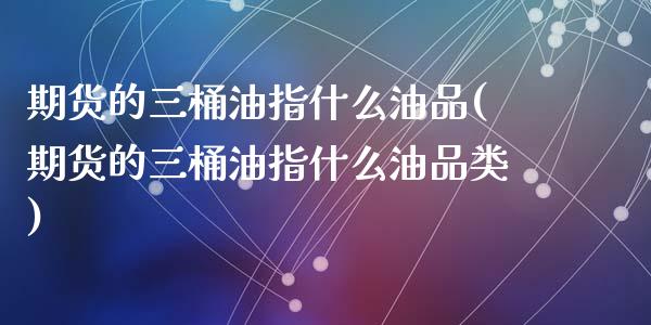 期货的三桶油指什么油品(期货的三桶油指什么油品类)_https://www.zghnxxa.com_国际期货_第1张