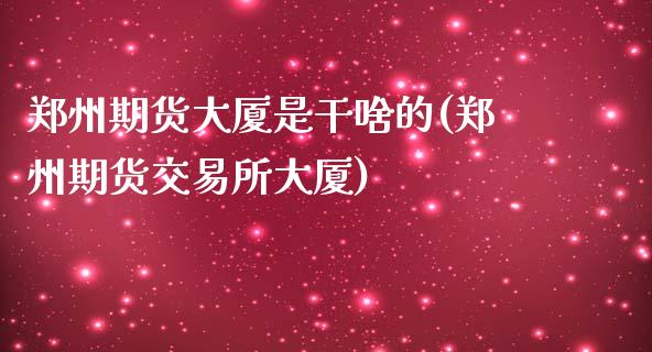 郑州期货大厦是干啥的(郑州期货交易所大厦)_https://www.zghnxxa.com_期货直播室_第1张