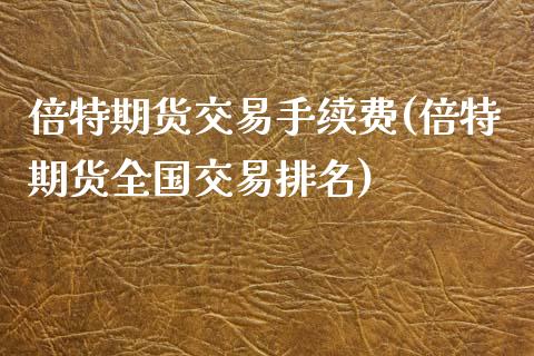 倍特期货交易手续费(倍特期货全国交易排名)_https://www.zghnxxa.com_内盘期货_第1张