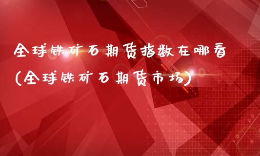 全球铁矿石期货指数在哪看(全球铁矿石期货市场)_https://www.zghnxxa.com_国际期货_第1张