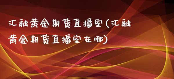 汇融黄金期货直播室(汇融黄金期货直播室在哪)_https://www.zghnxxa.com_国际期货_第1张