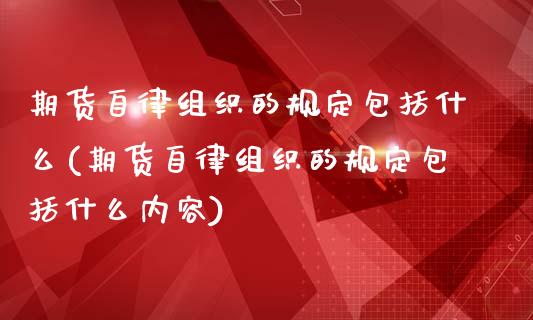 期货自律组织的规定包括什么(期货自律组织的规定包括什么内容)_https://www.zghnxxa.com_期货直播室_第1张