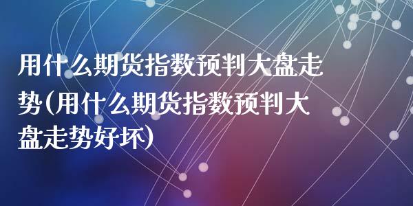 用什么期货指数预判大盘走势(用什么期货指数预判大盘走势好坏)_https://www.zghnxxa.com_黄金期货_第1张