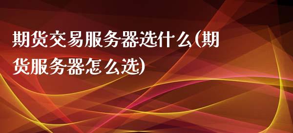 期货交易服务器选什么(期货服务器怎么选)_https://www.zghnxxa.com_期货直播室_第1张