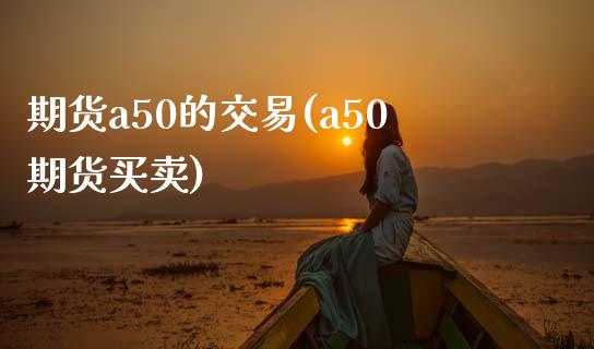 期货a50的交易(a50期货买卖)_https://www.zghnxxa.com_内盘期货_第1张