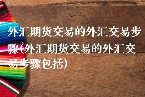 外汇期货交易的外汇交易步骤(外汇期货交易的外汇交易步骤包括)_https://www.zghnxxa.com_内盘期货_第1张