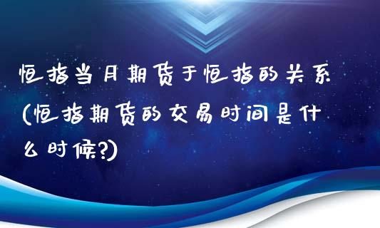 恒指当月期货于恒指的关系(恒指期货的交易时间是什么时候?)_https://www.zghnxxa.com_期货直播室_第1张