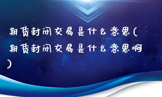 期货封闭交易是什么意思(期货封闭交易是什么意思啊)_https://www.zghnxxa.com_期货直播室_第1张