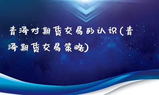 青泽对期货交易的认识(青泽期货交易策略)_https://www.zghnxxa.com_内盘期货_第1张