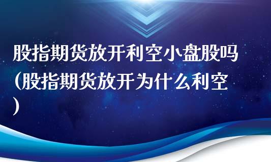 股指期货放开利空小盘股吗(股指期货放开为什么利空)_https://www.zghnxxa.com_期货直播室_第1张