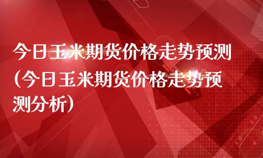 今日玉米期货价格走势预测(今日玉米期货价格走势预测分析)_https://www.zghnxxa.com_国际期货_第1张