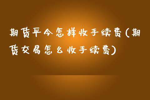 期货平今怎样收手续费(期货交易怎么收手续费)_https://www.zghnxxa.com_内盘期货_第1张