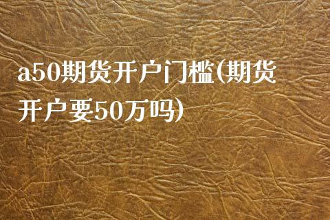 a50期货开户门槛(期货开户要50万吗)_https://www.zghnxxa.com_期货直播室_第1张