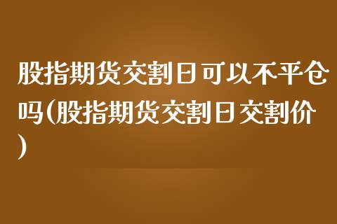 股指期货交割日可以不平仓吗(股指期货交割日交割价)_https://www.zghnxxa.com_国际期货_第1张