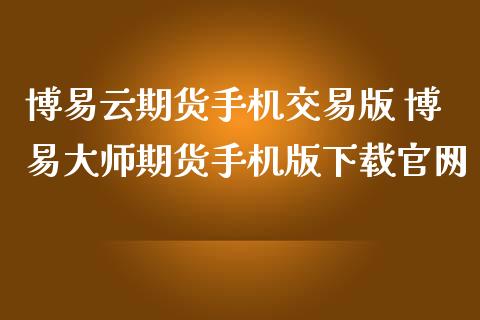 博易云期货手机交易版 博易大师期货手机版下载官网_https://www.zghnxxa.com_国际期货_第1张