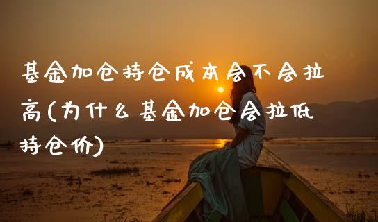 基金加仓持仓成本会不会拉高(为什么基金加仓会拉低持仓价)_https://www.zghnxxa.com_内盘期货_第1张