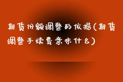 期货份额调整的依据(期货调整手续费意味什么)_https://www.zghnxxa.com_内盘期货_第1张