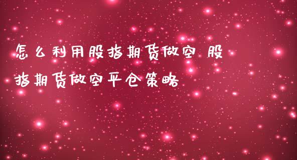 怎么利用股指期货做空 股指期货做空平仓策略_https://www.zghnxxa.com_黄金期货_第1张