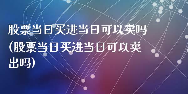 股票当日买进当日可以卖吗(股票当日买进当日可以卖出吗)_https://www.zghnxxa.com_期货直播室_第1张