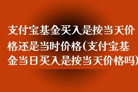 支付宝基金买入是按当天价格还是当时价格(支付宝基金当日买入是按当天价格吗)_https://www.zghnxxa.com_期货直播室_第1张