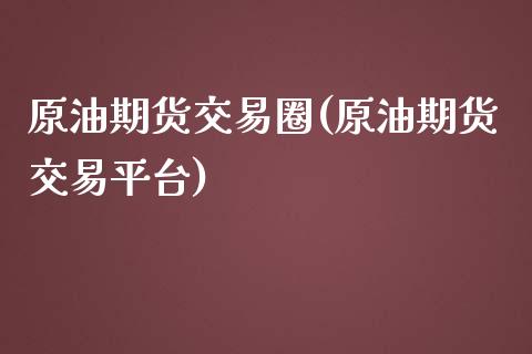 原油期货交易圈(原油期货交易平台)_https://www.zghnxxa.com_内盘期货_第1张