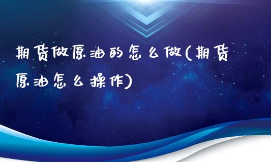 期货做原油的怎么做(期货原油怎么操作)_https://www.zghnxxa.com_内盘期货_第1张