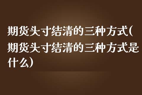 期货头寸结清的三种方式(期货头寸结清的三种方式是什么)_https://www.zghnxxa.com_期货直播室_第1张