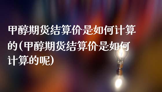 甲醇期货结算价是如何计算的(甲醇期货结算价是如何计算的呢)_https://www.zghnxxa.com_国际期货_第1张