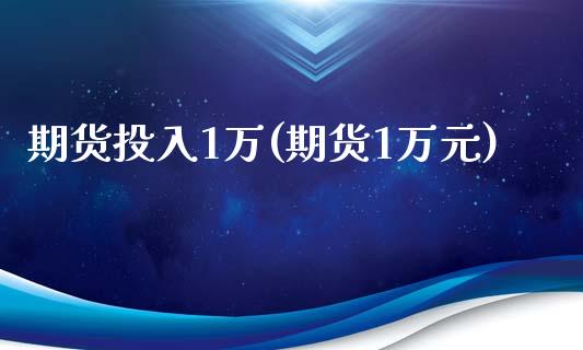 期货投入1万(期货1万元)_https://www.zghnxxa.com_内盘期货_第1张