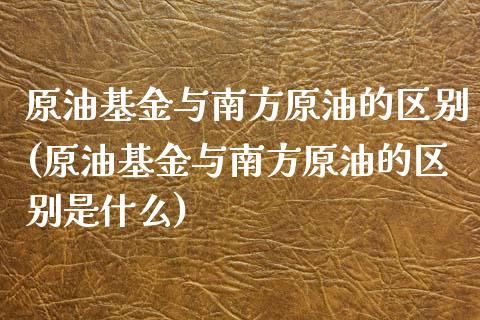 原油基金与南方原油的区别(原油基金与南方原油的区别是什么)_https://www.zghnxxa.com_内盘期货_第1张