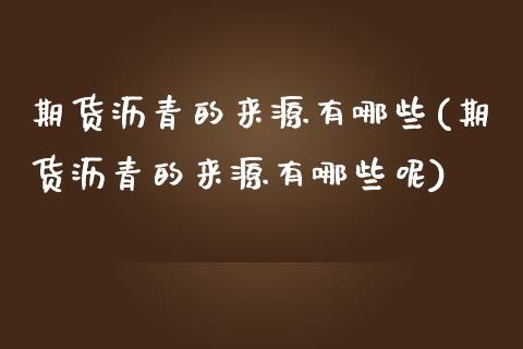 期货沥青的来源有哪些(期货沥青的来源有哪些呢)_https://www.zghnxxa.com_国际期货_第1张