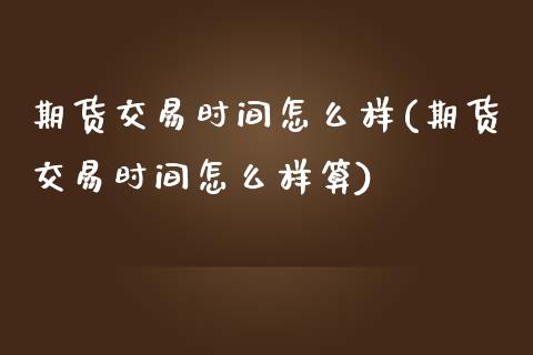 期货交易时间怎么样(期货交易时间怎么样算)_https://www.zghnxxa.com_期货直播室_第1张