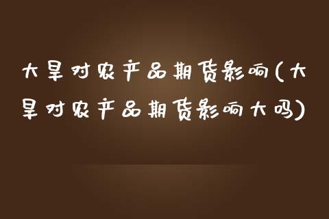 大旱对农产品期货影响(大旱对农产品期货影响大吗)_https://www.zghnxxa.com_黄金期货_第1张