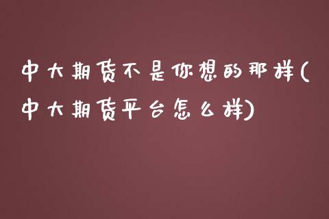 中大期货不是你想的那样(中大期货平台怎么样)_https://www.zghnxxa.com_内盘期货_第1张