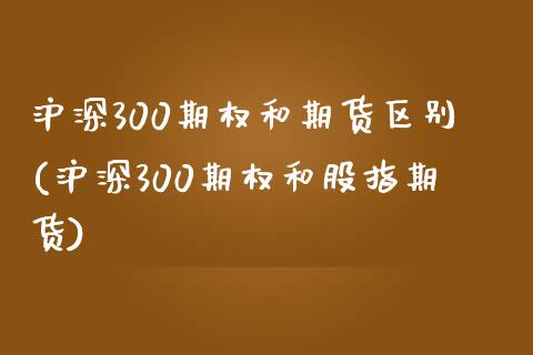 沪深300期权和期货区别(沪深300期权和股指期货)_https://www.zghnxxa.com_期货直播室_第1张