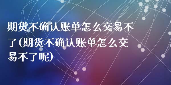 期货不确认账单怎么交易不了(期货不确认账单怎么交易不了呢)_https://www.zghnxxa.com_黄金期货_第1张