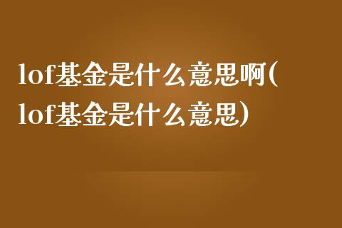 lof基金是什么意思啊(lof基金是什么意思)_https://www.zghnxxa.com_国际期货_第1张