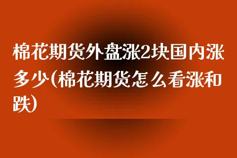 棉花期货外盘涨2块国内涨多少(棉花期货怎么看涨和跌)_https://www.zghnxxa.com_期货直播室_第1张