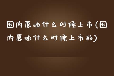 国内原油什么时候上市(国内原油什么时候上市的)_https://www.zghnxxa.com_内盘期货_第1张