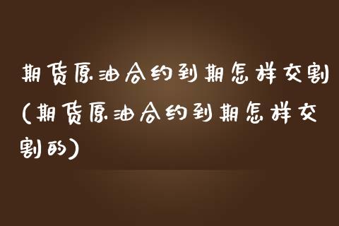 期货原油合约到期怎样交割(期货原油合约到期怎样交割的)_https://www.zghnxxa.com_内盘期货_第1张