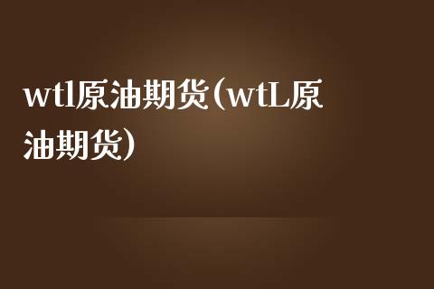 wtl原油期货(wtL原油期货)_https://www.zghnxxa.com_期货直播室_第1张