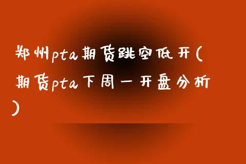 郑州pta期货跳空低开(期货pta下周一开盘分析)_https://www.zghnxxa.com_国际期货_第1张