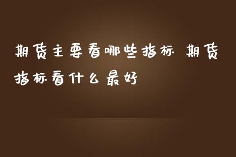 期货主要看哪些指标 期货指标看什么最好_https://www.zghnxxa.com_内盘期货_第1张