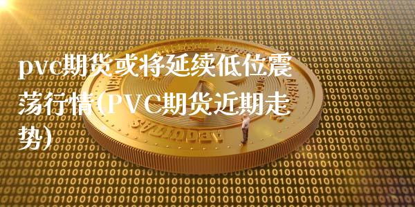 pvc期货或将延续低位震荡行情(PVC期货近期走势)_https://www.zghnxxa.com_期货直播室_第1张