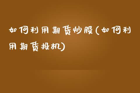 如何利用期货炒股(如何利用期货投机)_https://www.zghnxxa.com_内盘期货_第1张